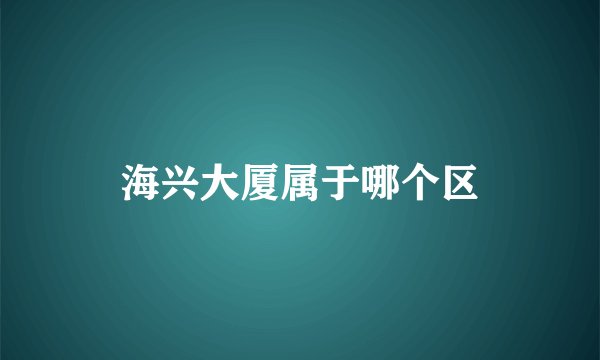 海兴大厦属于哪个区