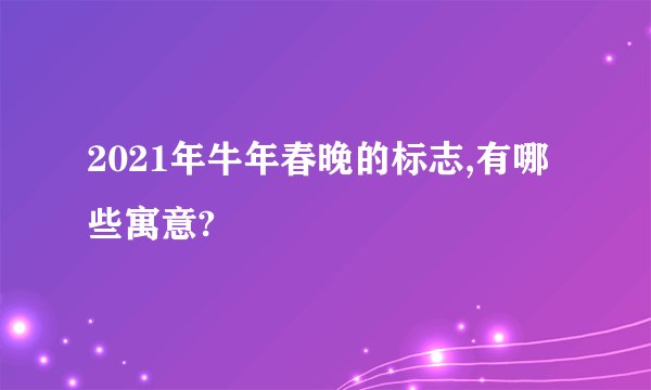 2021年牛年春晚的标志,有哪些寓意?