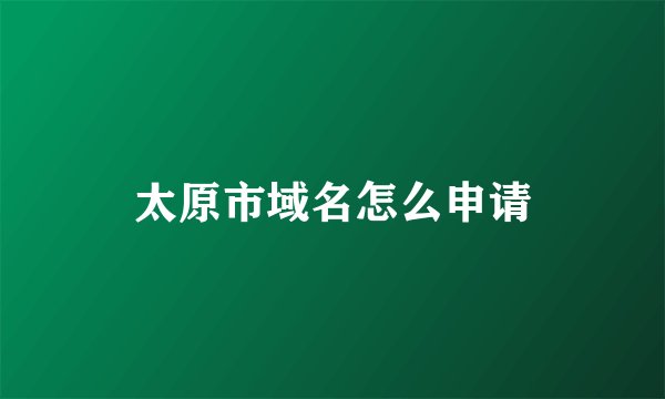 太原市域名怎么申请