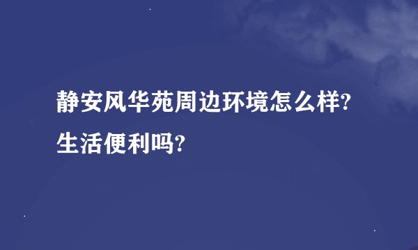 静安风华苑周边环境怎么样?生活便利吗?