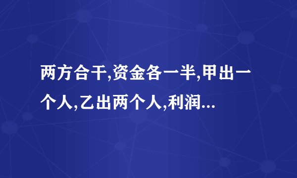 两方合干,资金各一半,甲出一个人,乙出两个人,利润怎么分?