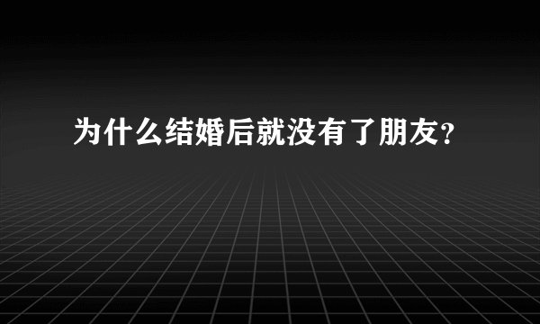 为什么结婚后就没有了朋友？