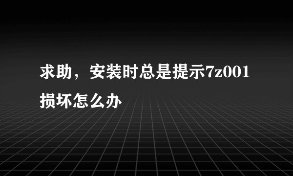 求助，安装时总是提示7z001损坏怎么办