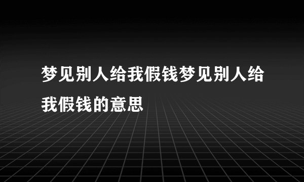 梦见别人给我假钱梦见别人给我假钱的意思