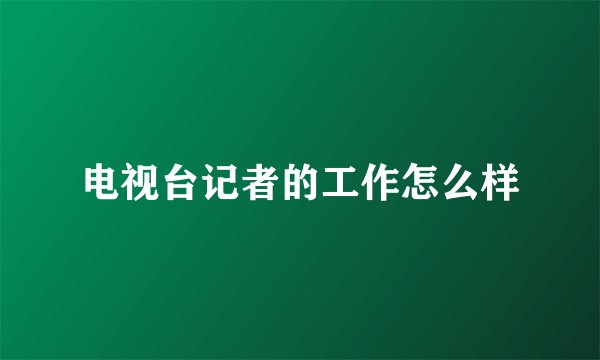电视台记者的工作怎么样