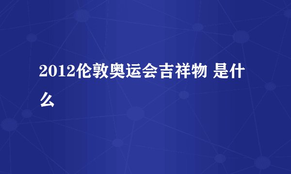 2012伦敦奥运会吉祥物 是什么