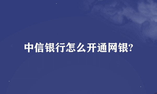 中信银行怎么开通网银?