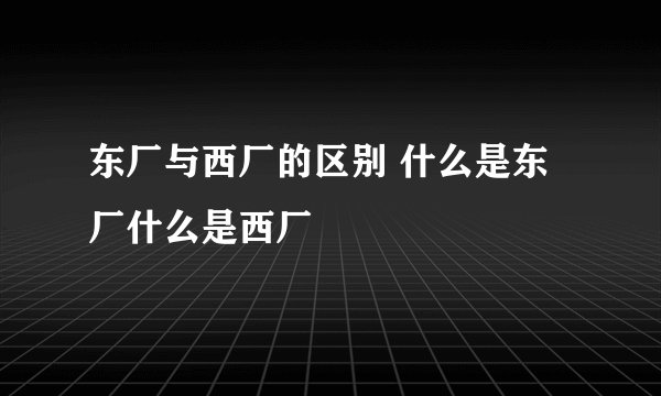 东厂与西厂的区别 什么是东厂什么是西厂