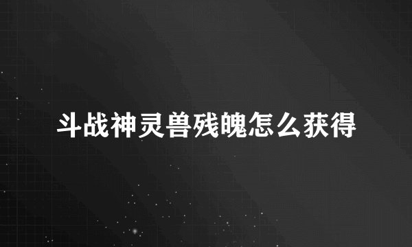 斗战神灵兽残魄怎么获得