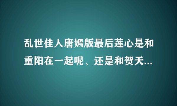 乱世佳人唐嫣版最后莲心是和重阳在一起呢、还是和贺天在一起啊?