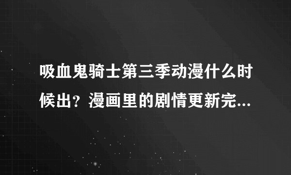 吸血鬼骑士第三季动漫什么时候出?漫画里的剧情更新完了么?剧情越详细越好,要到现在为止的所有剧情。