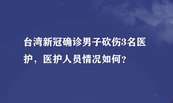 台湾新冠确诊男子砍伤3名医护，医护人员情况如何？