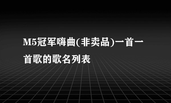 M5冠军嗨曲(非卖品)一首一首歌的歌名列表