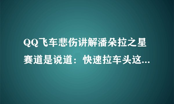 QQ飞车悲伤讲解潘朵拉之星赛道是说道：快速拉车头这个词 那么哪位高手能告诉我怎么快速拉车头？