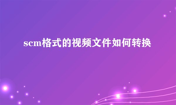 scm格式的视频文件如何转换