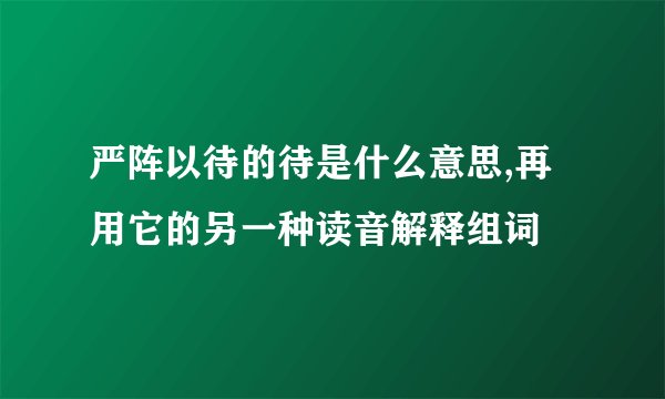 严阵以待的待是什么意思,再用它的另一种读音解释组词