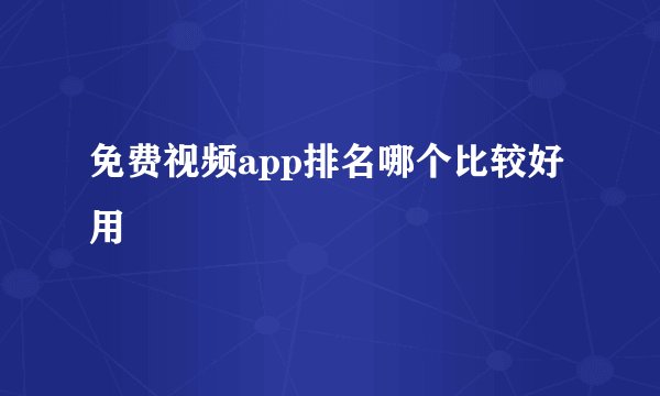 免费视频app排名哪个比较好用