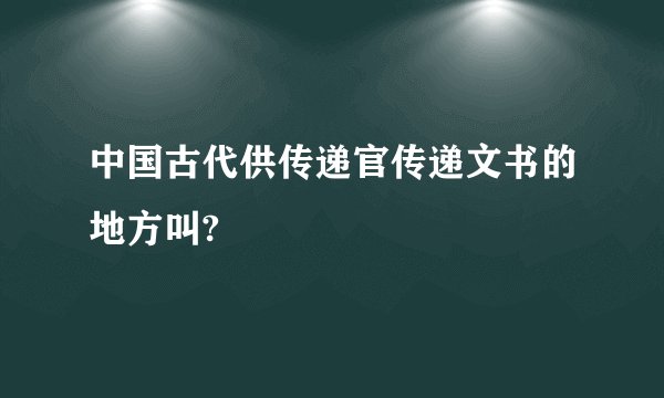 中国古代供传递官传递文书的地方叫?