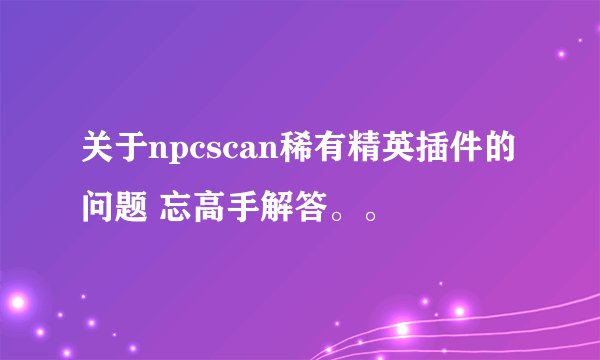 关于npcscan稀有精英插件的问题 忘高手解答。。