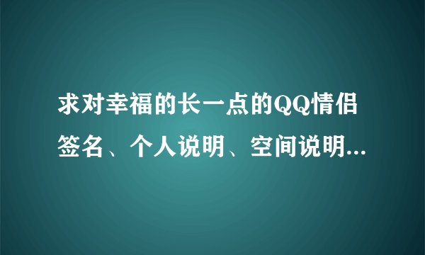 求对幸福的长一点的QQ情侣签名、个人说明、空间说明，我叫“辉”，她叫“丽”，谢谢啦！