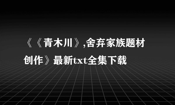 《《青木川》,舍弃家族题材创作》最新txt全集下载