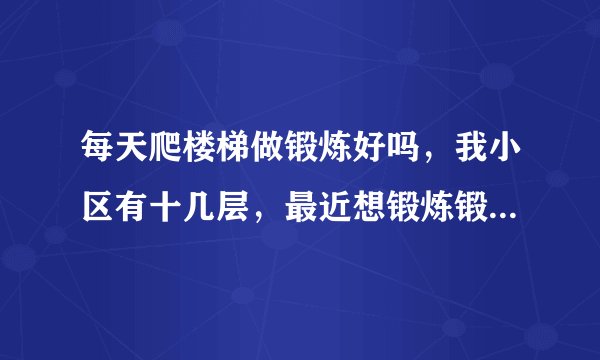 每天爬楼梯做锻炼好吗，我小区有十几层，最近想锻炼锻炼身体了。爬楼梯貌似不错。