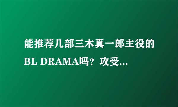 能推荐几部三木真一郎主役的BL DRAMA吗？攻受都行。如果有的话，麻烦提供地址或直接发我邮箱，万分感谢！