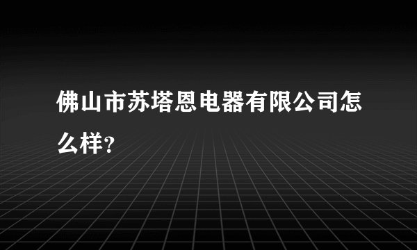 佛山市苏塔恩电器有限公司怎么样？
