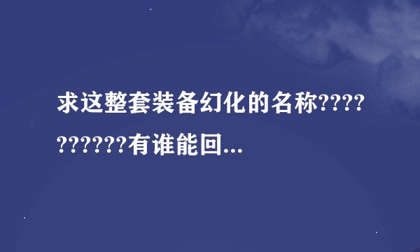 求这整套装备幻化的名称??????????有谁能回答一下！！！！