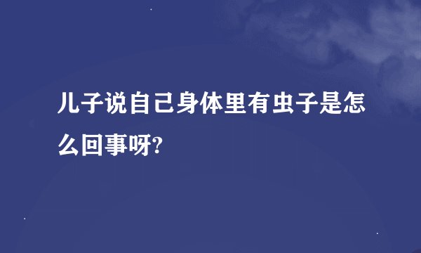 儿子说自己身体里有虫子是怎么回事呀?
