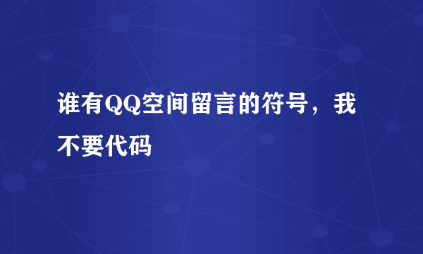 谁有QQ空间留言的符号，我不要代码