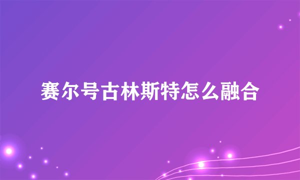 赛尔号古林斯特怎么融合