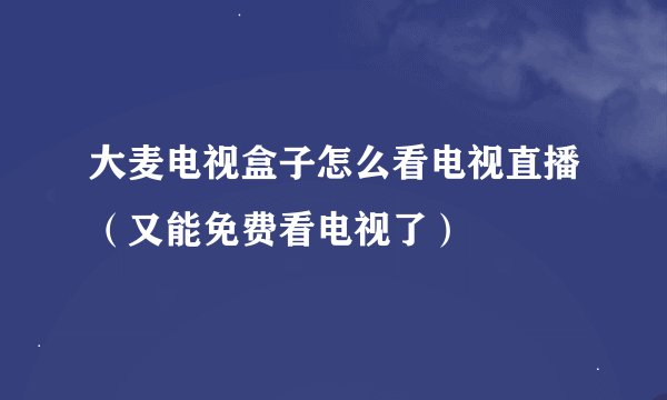 大麦电视盒子怎么看电视直播（又能免费看电视了）