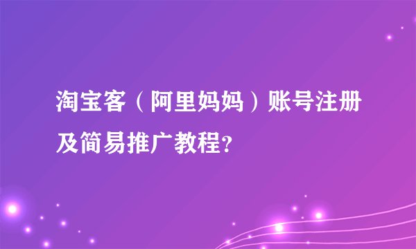 淘宝客（阿里妈妈）账号注册及简易推广教程？
