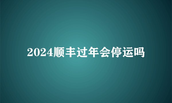 2024顺丰过年会停运吗