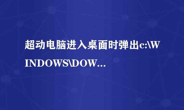 超动电脑进入桌面时弹出c:\WINDOWS\DOWNL0~1\CnsMin.dll时出错找不到指定的模块。