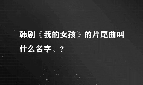 韩剧《我的女孩》的片尾曲叫什么名字、？