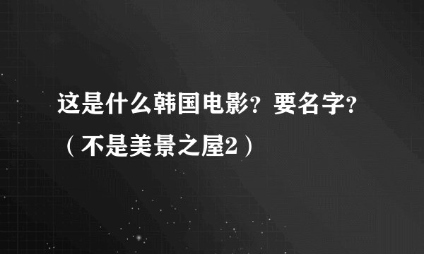 这是什么韩国电影？要名字？（不是美景之屋2）
