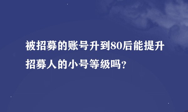 被招募的账号升到80后能提升招募人的小号等级吗？