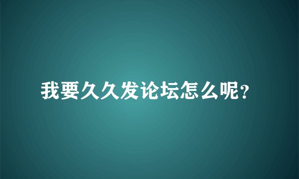 我要久久发论坛怎么呢？