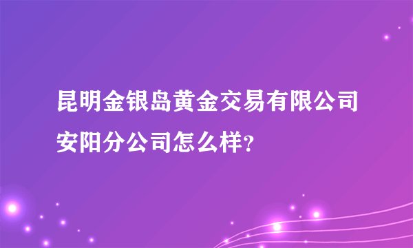 昆明金银岛黄金交易有限公司安阳分公司怎么样？
