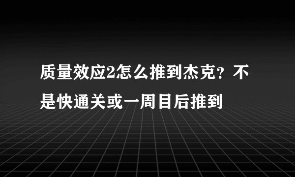 质量效应2怎么推到杰克？不是快通关或一周目后推到