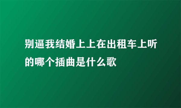 别逼我结婚上上在出租车上听的哪个插曲是什么歌