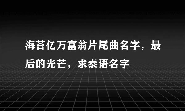 海苔亿万富翁片尾曲名字，最后的光芒，求泰语名字