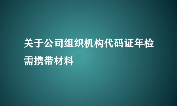 关于公司组织机构代码证年检需携带材料