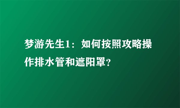 梦游先生1：如何按照攻略操作排水管和遮阳罩？