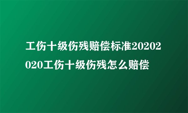 工伤十级伤残赔偿标准20202020工伤十级伤残怎么赔偿