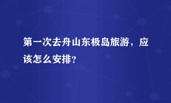 第一次去舟山东极岛旅游，应该怎么安排？
