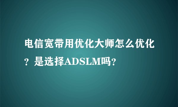 电信宽带用优化大师怎么优化？是选择ADSLM吗？