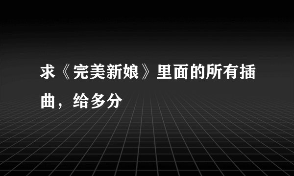 求《完美新娘》里面的所有插曲，给多分